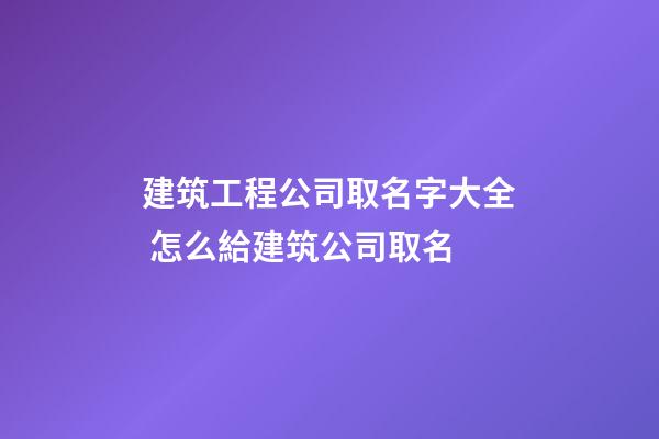 建筑工程公司取名字大全 怎么給建筑公司取名-第1張-公司起名-玄機(jī)派